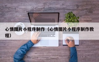 淄博心情图片小程序制作（心情图片小程序制作教程）