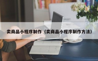 淄博卖商品小程序制作（卖商品小程序制作方法）