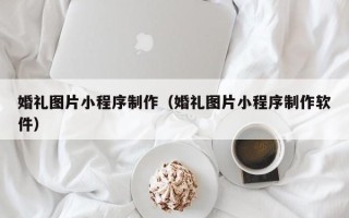 淄博婚礼图片小程序制作（婚礼图片小程序制作软件）