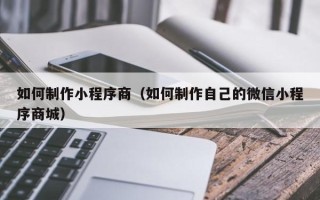 淄博如何制作小程序商（如何制作自己的微信小程序商城）