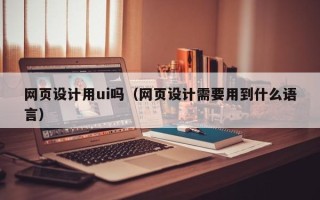 淄博网页设计用ui吗（网页设计需要用到什么语言）